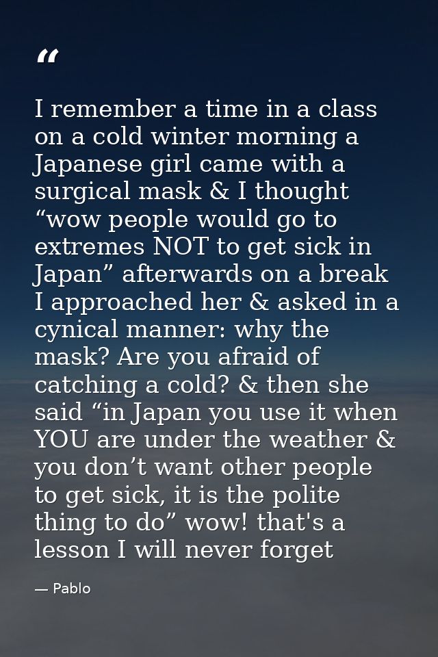 I remember a time in a class on a cold winter morning a Japanese girl came with a surgical mask & I thought “wow people  — Pablo