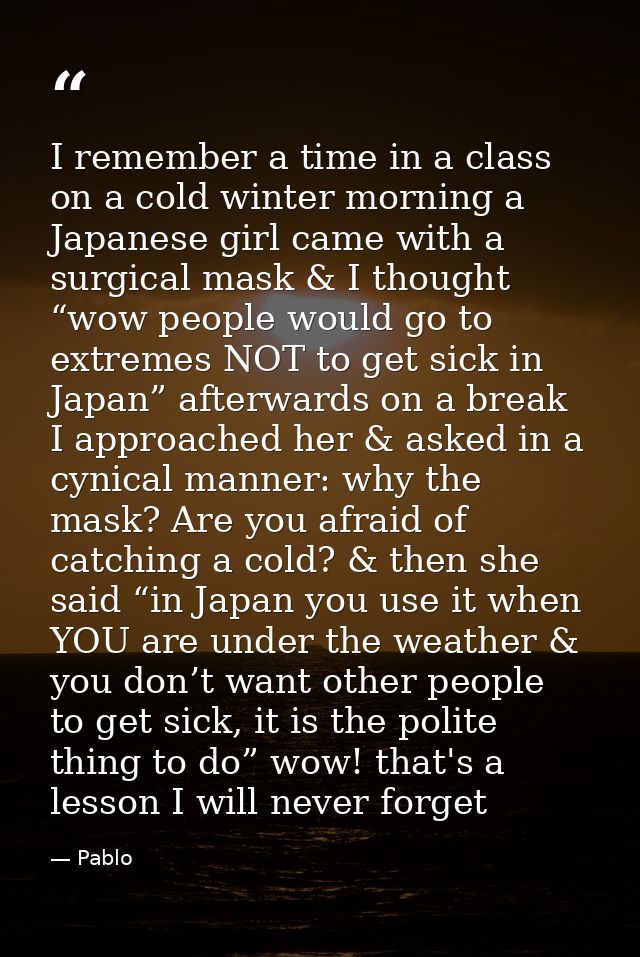 I remember a time in a class on a cold winter morning a Japanese girl came with a surgical mask & I thought “wow people  — Pablo