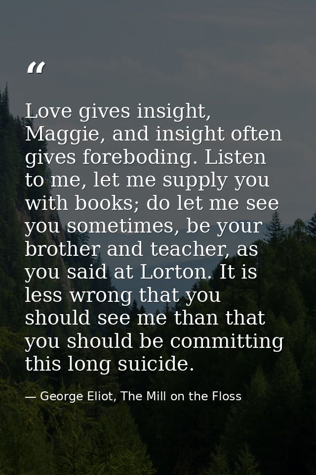 Love gives insight, Maggie, and insight often gives foreboding. Listen to me, let me supply you with books; do let me se — George Eliot, The Mill on the Floss