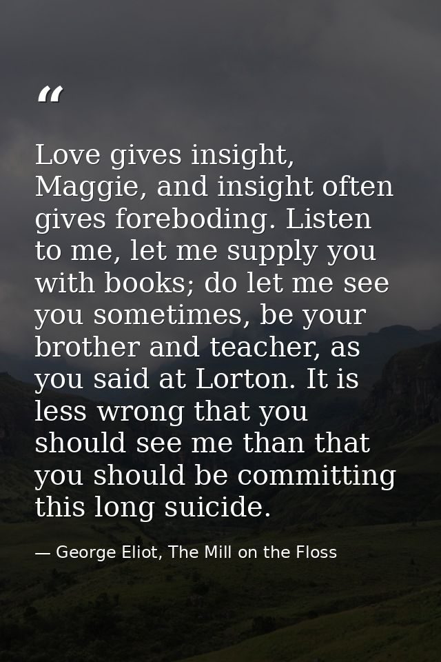 Love gives insight, Maggie, and insight often gives foreboding. Listen to me, let me supply you with books; do let me se — George Eliot, The Mill on the Floss