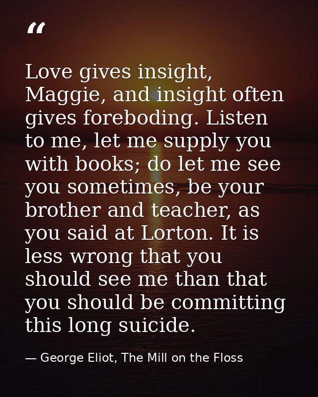 Love gives insight, Maggie, and insight often gives foreboding. Listen to me, let me supply you with books; do let me se — George Eliot, The Mill on the Floss