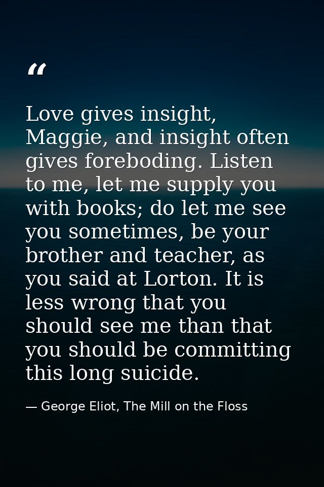 Love gives insight, Maggie, and insight often gives foreboding. Listen to me, let me supply you with books; do let me se — George Eliot, The Mill on the Floss