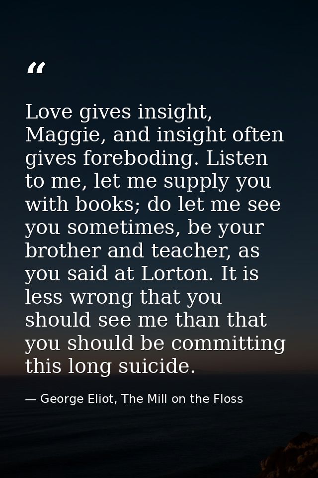 Love gives insight, Maggie, and insight often gives foreboding. Listen to me, let me supply you with books; do let me se — George Eliot, The Mill on the Floss