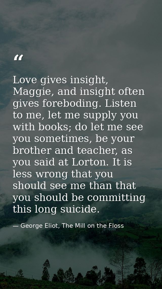 Love gives insight, Maggie, and insight often gives foreboding. Listen to me, let me supply you with books; do let me se — George Eliot, The Mill on the Floss