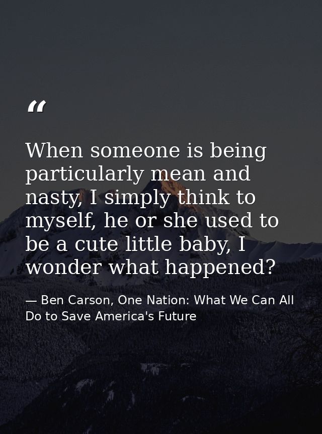 When someone is being particularly mean and nasty, I simply think to myself, he or she used to be a cute little baby, I  — Ben Carson, One Nation: What We Can All Do to Save America's Future