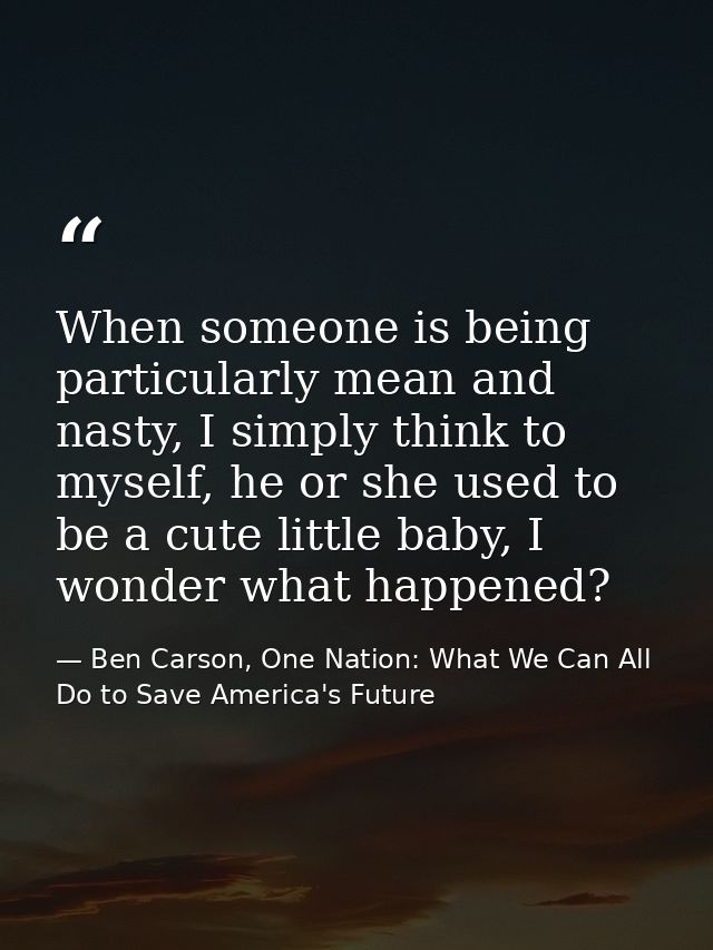When someone is being particularly mean and nasty, I simply think to myself, he or she used to be a cute little baby, I  — Ben Carson, One Nation: What We Can All Do to Save America's Future