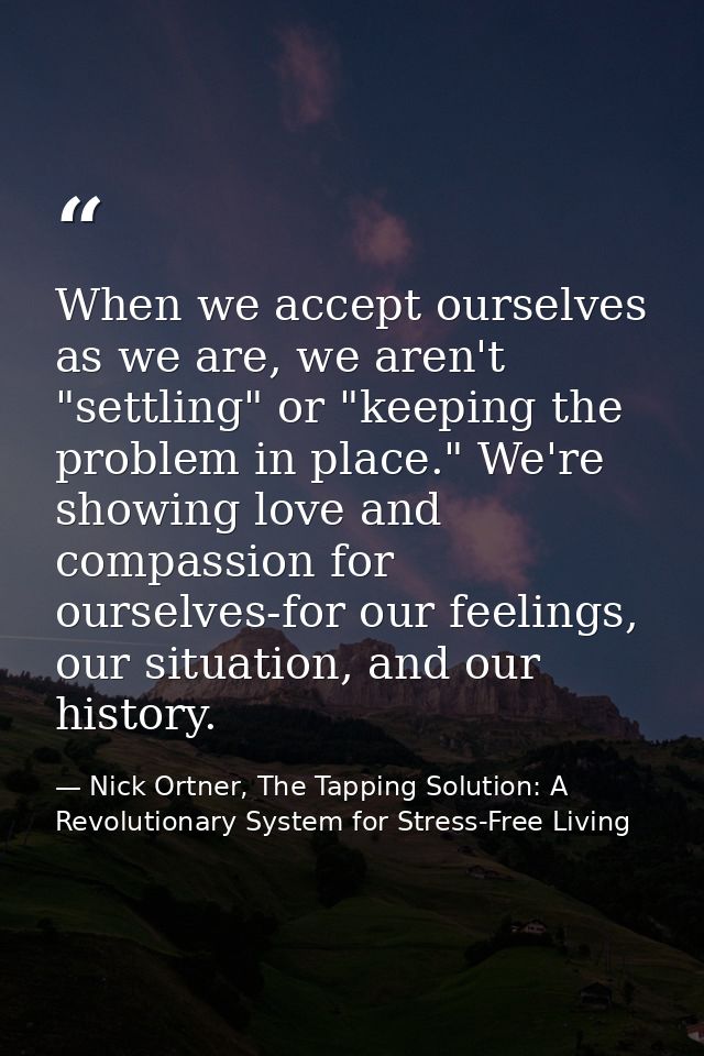When we accept ourselves as we are, we aren't "settling" or "keeping the problem in place." We're showing love and compa — Nick Ortner, The Tapping Solution: A Revolutionary System for Stress-Free Living