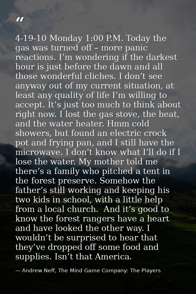 4-19-10 Monday 1:00 P.M. Today the gas was turned off – more panic reactions. I’m wondering if the darkest hour is just  — Andrew Neff, The Mind Game Company: The Players