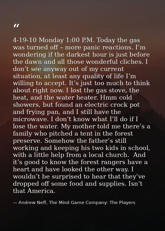 4-19-10 Monday 1:00 P.M. Today the gas was turned off – more panic reactions. I’m wondering if the darkest hour is just  — Andrew Neff, The Mind Game Company: The Players