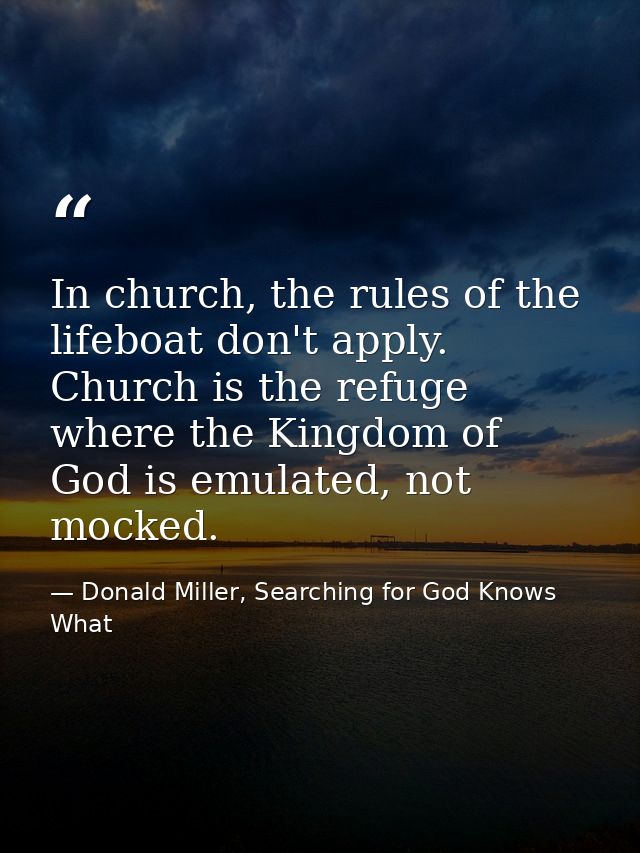 In church, the rules of the lifeboat don't apply. Church is the refuge where the Kingdom of God is emulated, not mocked. — Donald Miller, Searching for God Knows What