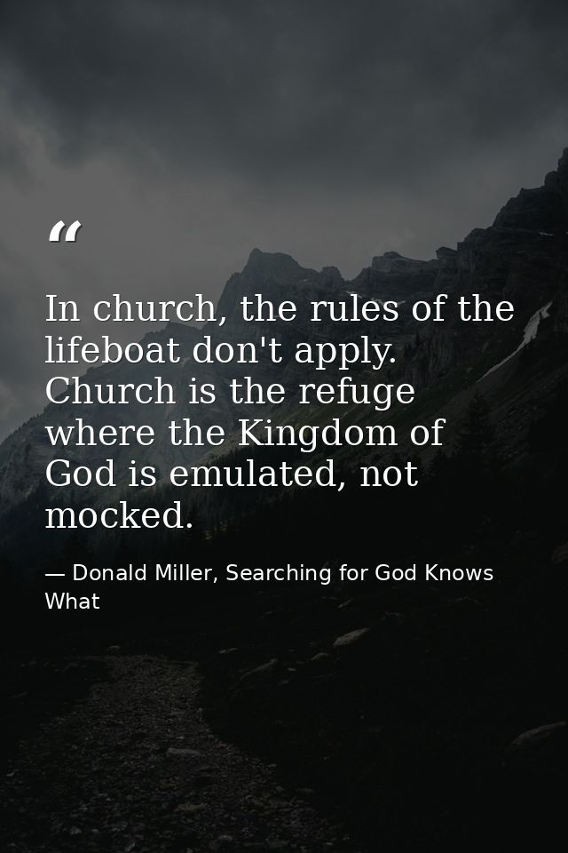 In church, the rules of the lifeboat don't apply. Church is the refuge where the Kingdom of God is emulated, not mocked. — Donald Miller, Searching for God Knows What