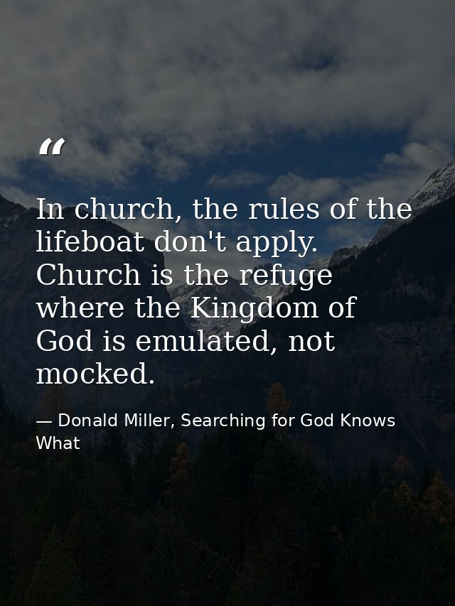 In church, the rules of the lifeboat don't apply. Church is the refuge where the Kingdom of God is emulated, not mocked. — Donald Miller, Searching for God Knows What