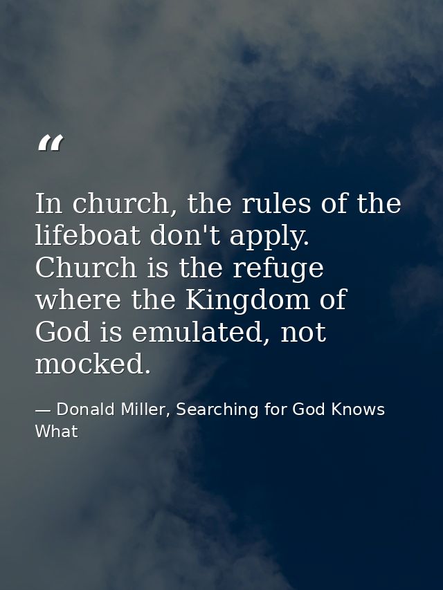 In church, the rules of the lifeboat don't apply. Church is the refuge where the Kingdom of God is emulated, not mocked. — Donald Miller, Searching for God Knows What