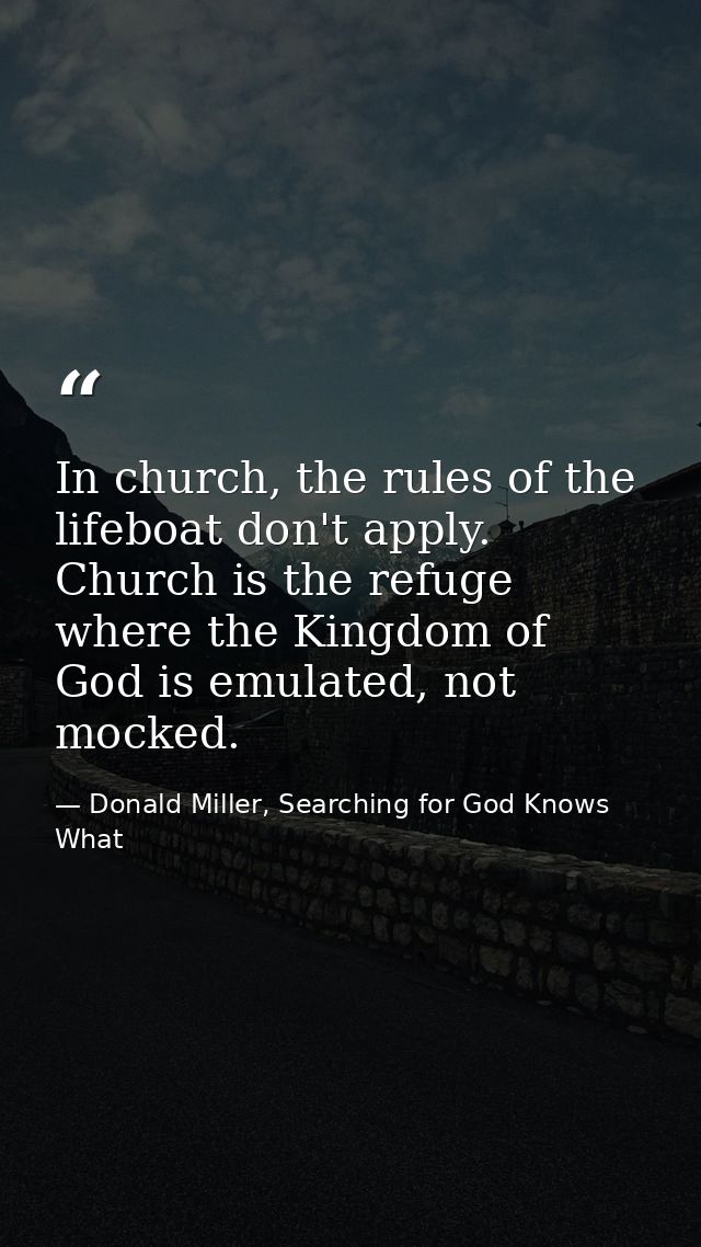 In church, the rules of the lifeboat don't apply. Church is the refuge where the Kingdom of God is emulated, not mocked. — Donald Miller, Searching for God Knows What
