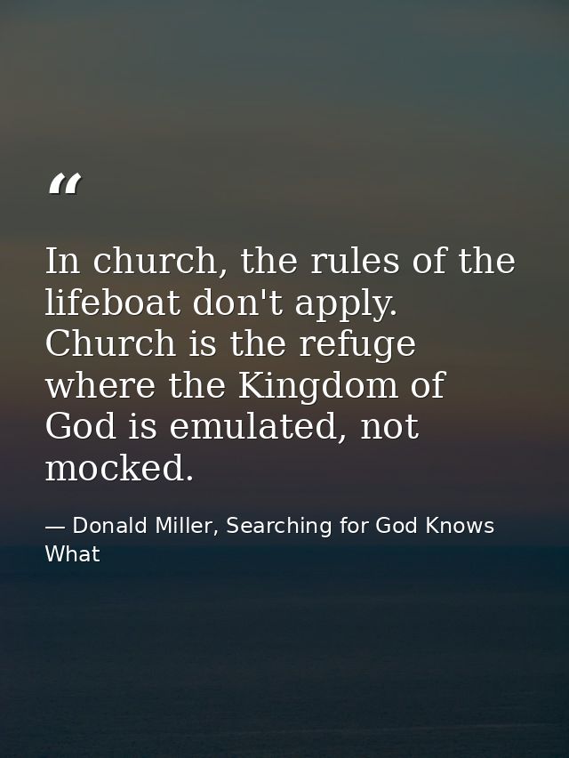 In church, the rules of the lifeboat don't apply. Church is the refuge where the Kingdom of God is emulated, not mocked. — Donald Miller, Searching for God Knows What