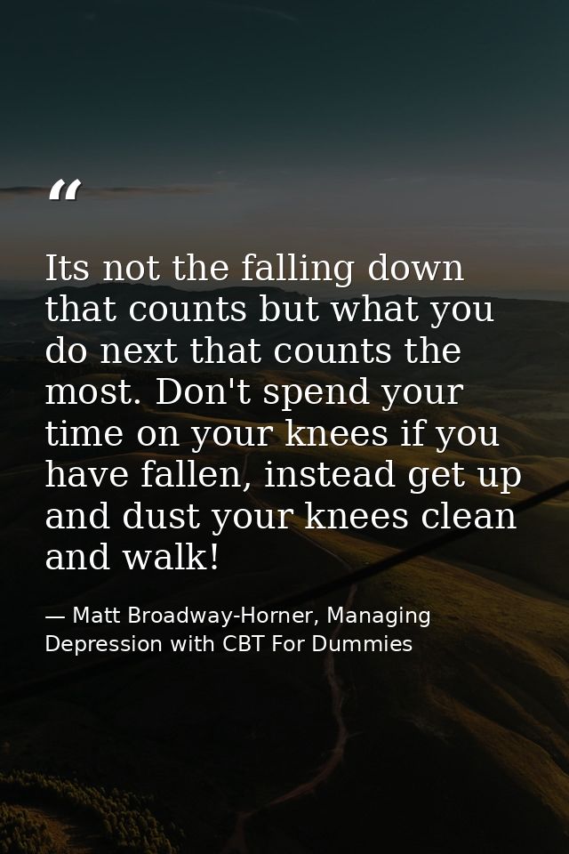 Its not the falling down that counts but what you do next that counts the most. Don't spend your time on your knees if y — Matt Broadway-Horner, Managing Depression with CBT For Dummies