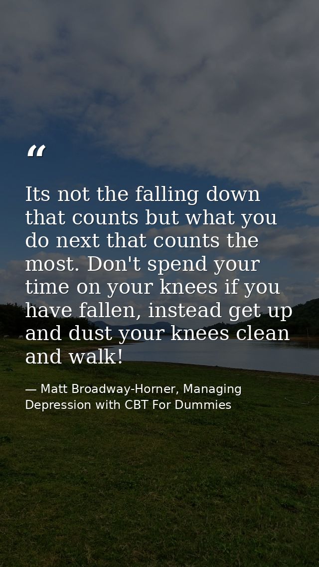 Its not the falling down that counts but what you do next that counts the most. Don't spend your time on your knees if y — Matt Broadway-Horner, Managing Depression with CBT For Dummies
