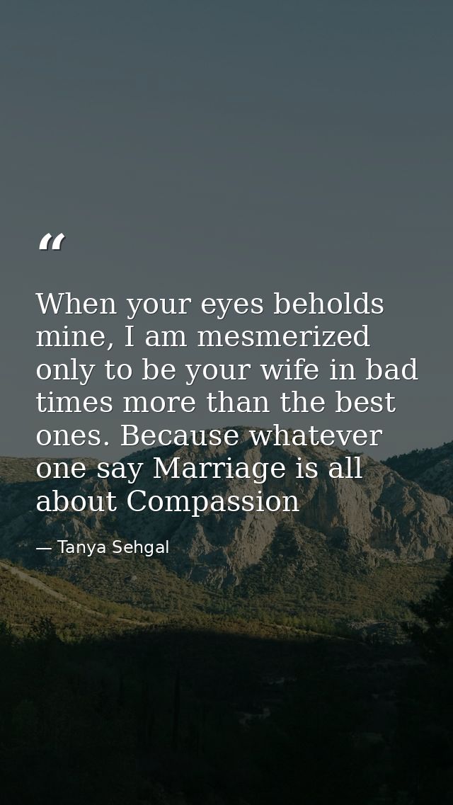 When your eyes beholds mine, I am mesmerized only to be your wife in bad times more than the best ones. Because whatever — Tanya Sehgal