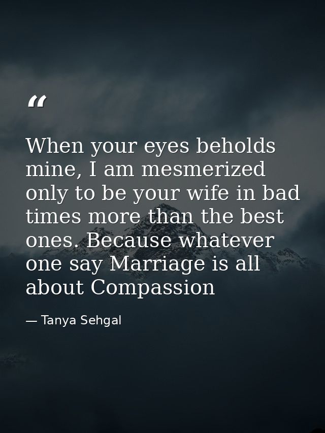 When your eyes beholds mine, I am mesmerized only to be your wife in bad times more than the best ones. Because whatever — Tanya Sehgal