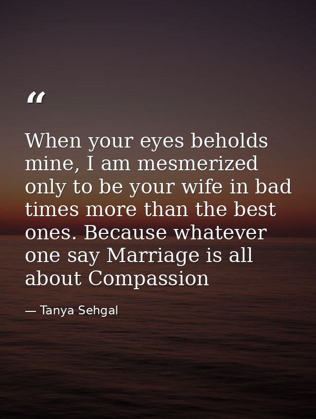 When your eyes beholds mine, I am mesmerized only to be your wife in bad times more than the best ones. Because whatever — Tanya Sehgal