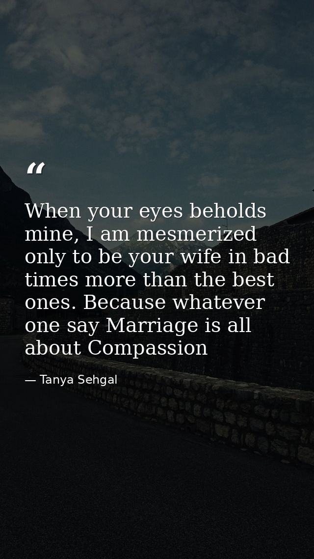 When your eyes beholds mine, I am mesmerized only to be your wife in bad times more than the best ones. Because whatever — Tanya Sehgal
