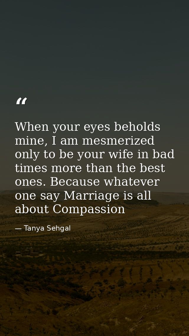 When your eyes beholds mine, I am mesmerized only to be your wife in bad times more than the best ones. Because whatever — Tanya Sehgal