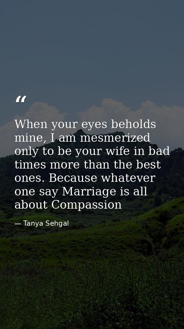 When your eyes beholds mine, I am mesmerized only to be your wife in bad times more than the best ones. Because whatever — Tanya Sehgal