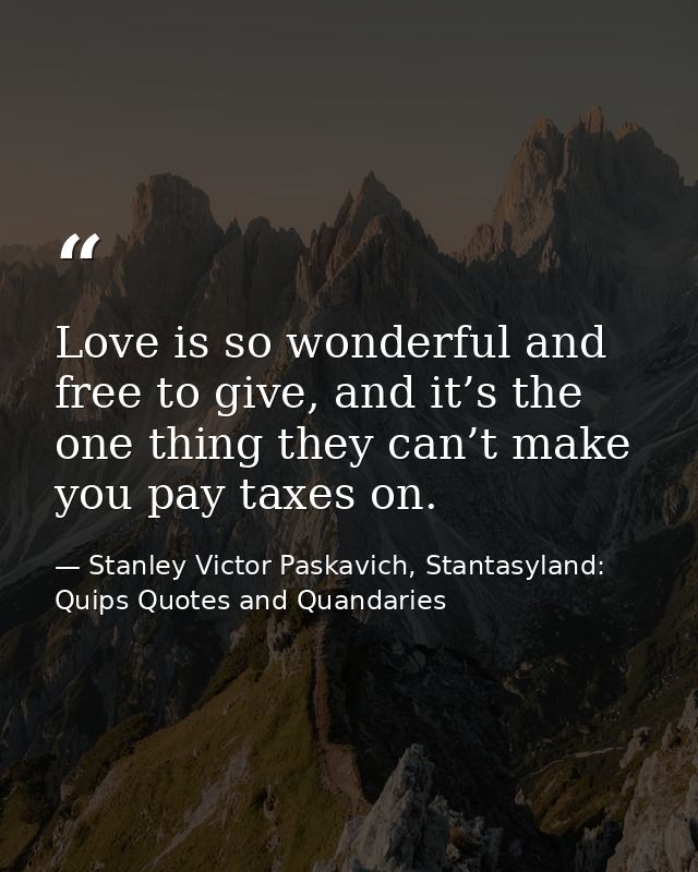 Love is so wonderful and free to give, and it’s the one thing they can’t make you pay taxes on. — Stanley Victor Paskavich, Stantasyland: Quips Quotes and Quandaries