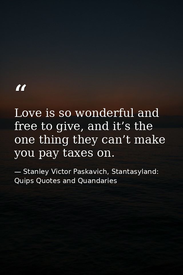 Love is so wonderful and free to give, and it’s the one thing they can’t make you pay taxes on. — Stanley Victor Paskavich, Stantasyland: Quips Quotes and Quandaries