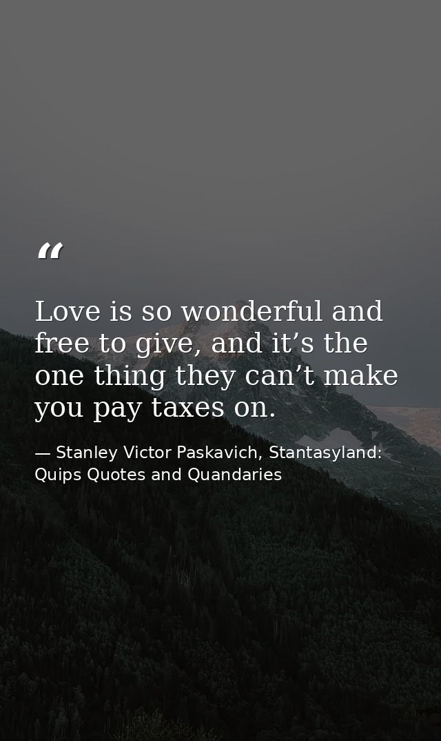 Love is so wonderful and free to give, and it’s the one thing they can’t make you pay taxes on. — Stanley Victor Paskavich, Stantasyland: Quips Quotes and Quandaries