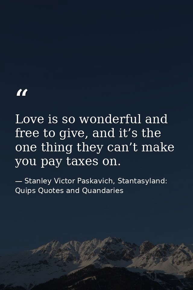 Love is so wonderful and free to give, and it’s the one thing they can’t make you pay taxes on. — Stanley Victor Paskavich, Stantasyland: Quips Quotes and Quandaries