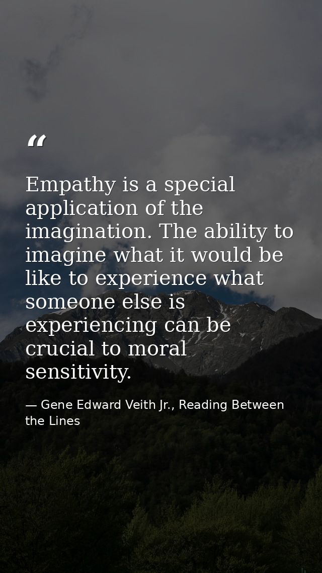 Empathy is a special application of the imagination. The ability to imagine what it would be like to experience what som — Gene Edward Veith Jr., Reading Between the Lines