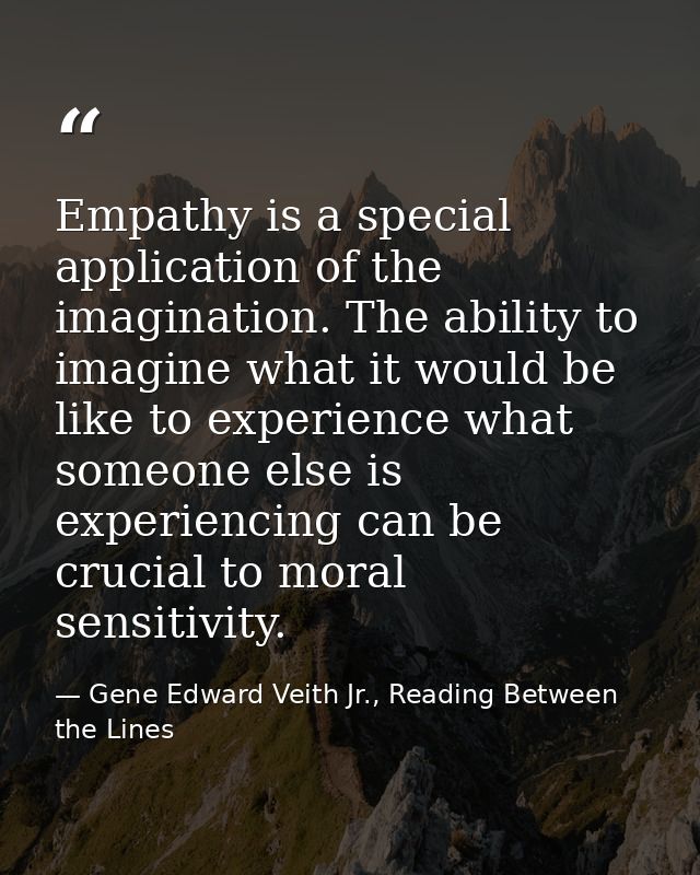 Empathy is a special application of the imagination. The ability to imagine what it would be like to experience what som — Gene Edward Veith Jr., Reading Between the Lines