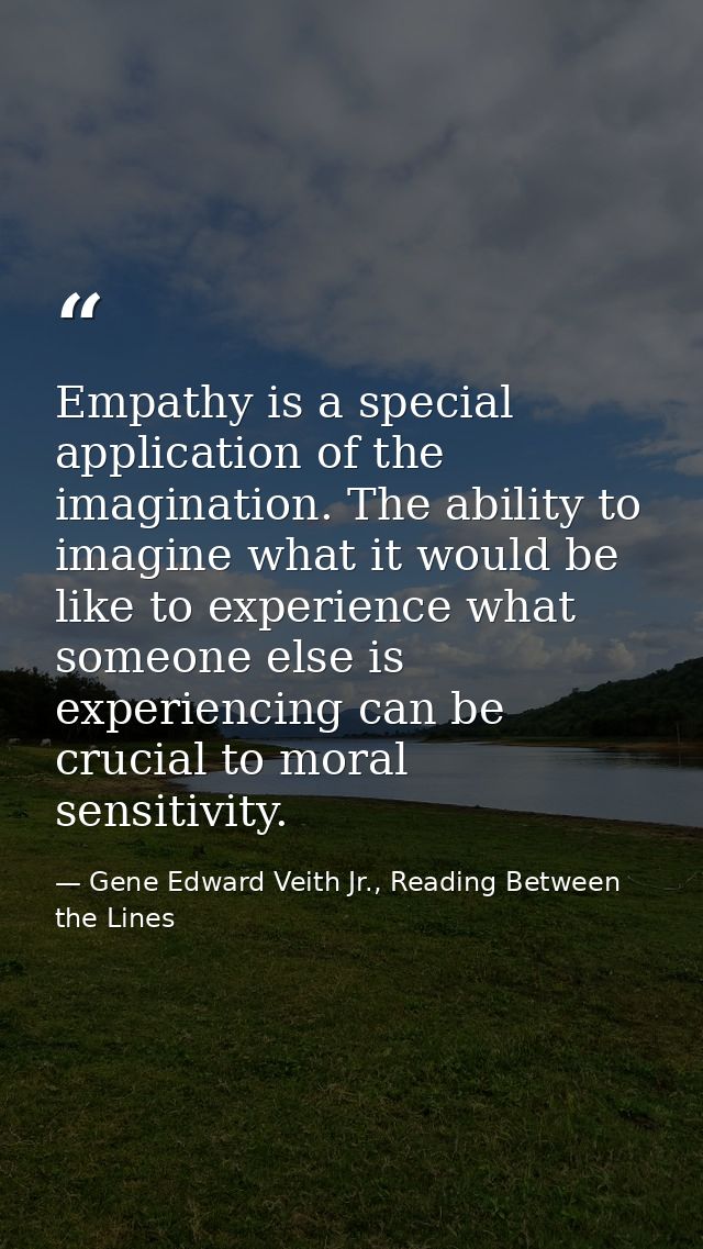 Empathy is a special application of the imagination. The ability to imagine what it would be like to experience what som — Gene Edward Veith Jr., Reading Between the Lines