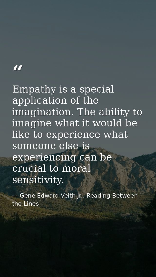Empathy is a special application of the imagination. The ability to imagine what it would be like to experience what som — Gene Edward Veith Jr., Reading Between the Lines
