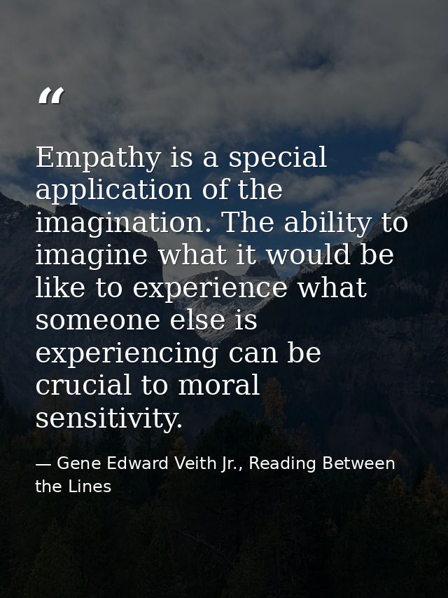 Empathy is a special application of the imagination. The ability to imagine what it would be like to experience what som — Gene Edward Veith Jr., Reading Between the Lines