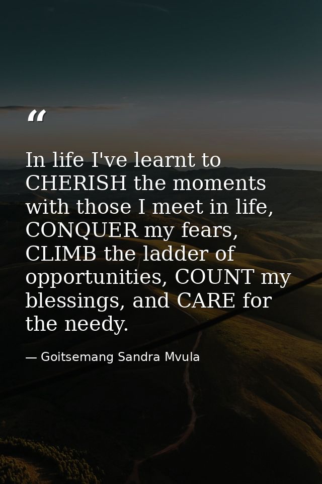 In life I've learnt to CHERISH the moments with those I meet in life, CONQUER my fears, CLIMB the ladder of opportunitie — Goitsemang Sandra Mvula