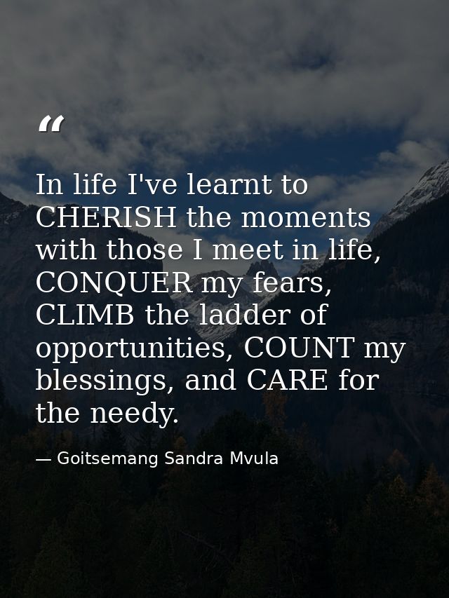 In life I've learnt to CHERISH the moments with those I meet in life, CONQUER my fears, CLIMB the ladder of opportunitie — Goitsemang Sandra Mvula