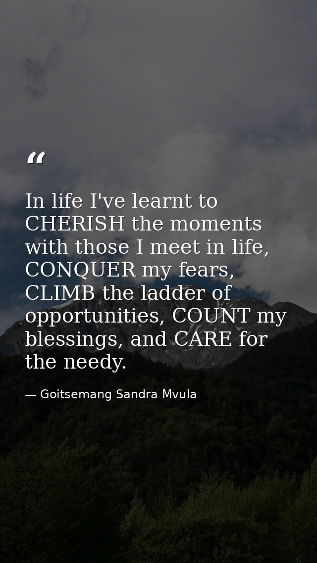In life I've learnt to CHERISH the moments with those I meet in life, CONQUER my fears, CLIMB the ladder of opportunitie — Goitsemang Sandra Mvula