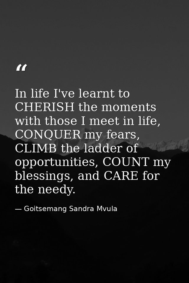 In life I've learnt to CHERISH the moments with those I meet in life, CONQUER my fears, CLIMB the ladder of opportunitie — Goitsemang Sandra Mvula