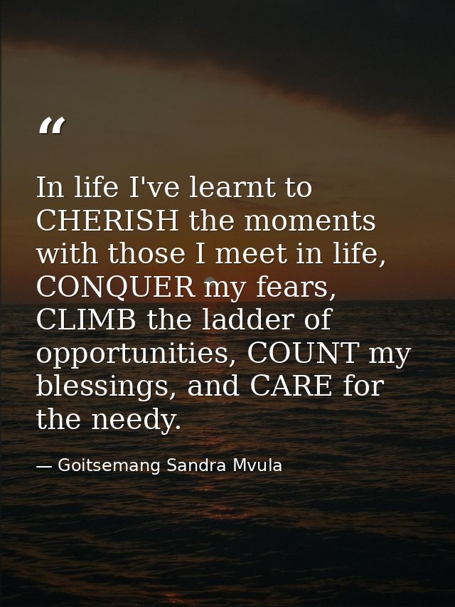In life I've learnt to CHERISH the moments with those I meet in life, CONQUER my fears, CLIMB the ladder of opportunitie — Goitsemang Sandra Mvula