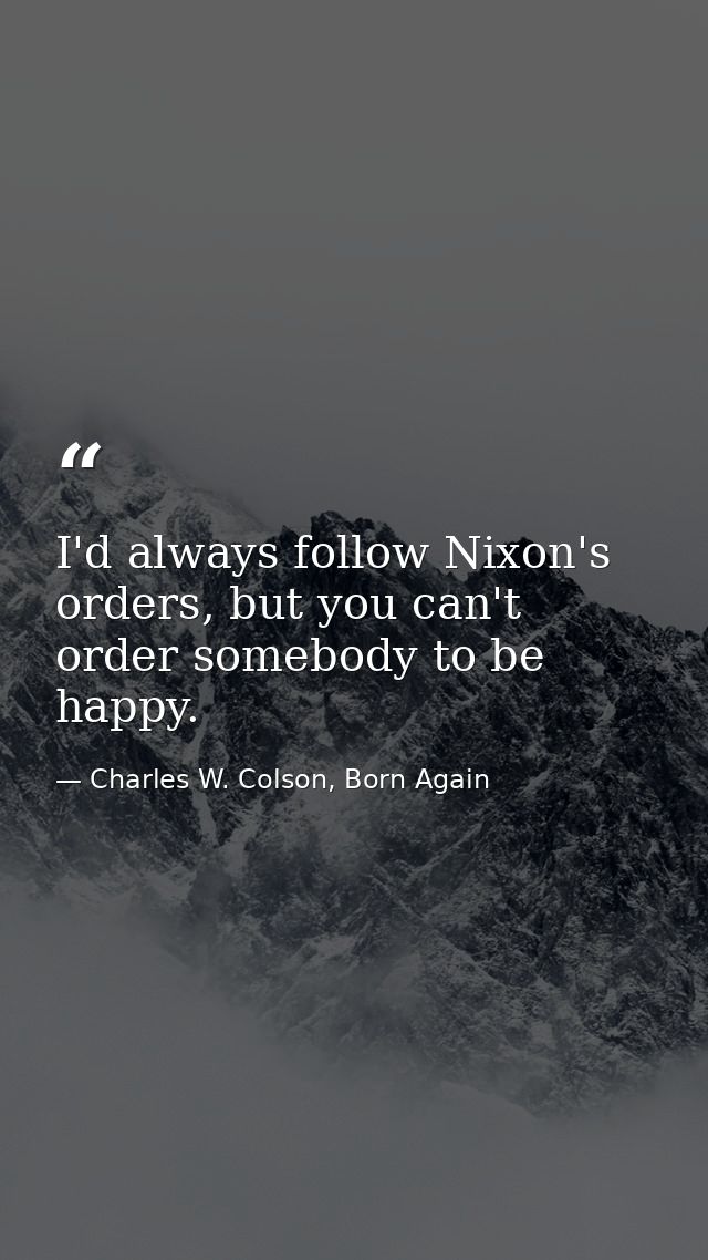 I'd always follow Nixon's orders, but you can't order somebody to be happy. — Charles W. Colson, Born Again
