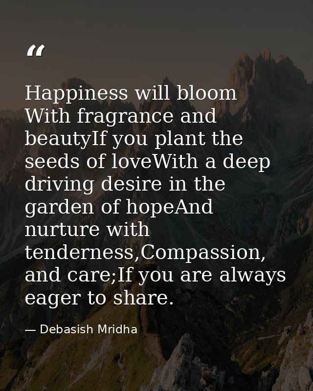 Happiness will bloom With fragrance and beautyIf you plant the seeds of loveWith a deep driving desire in the garden of  — Debasish Mridha