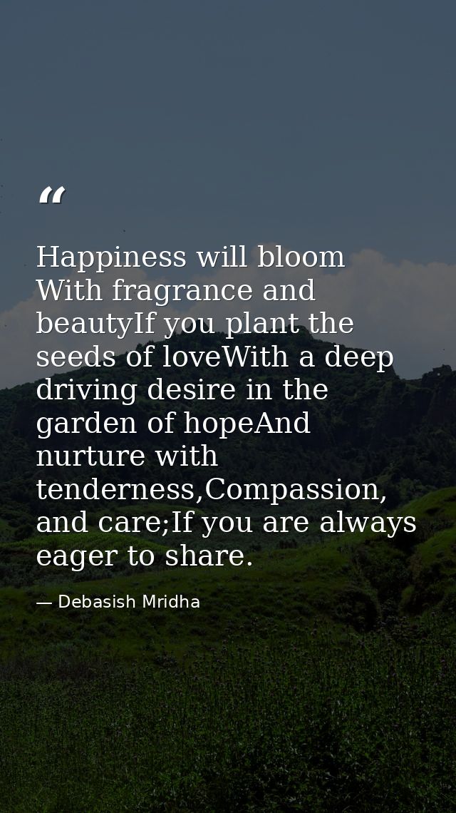 Happiness will bloom With fragrance and beautyIf you plant the seeds of loveWith a deep driving desire in the garden of  — Debasish Mridha