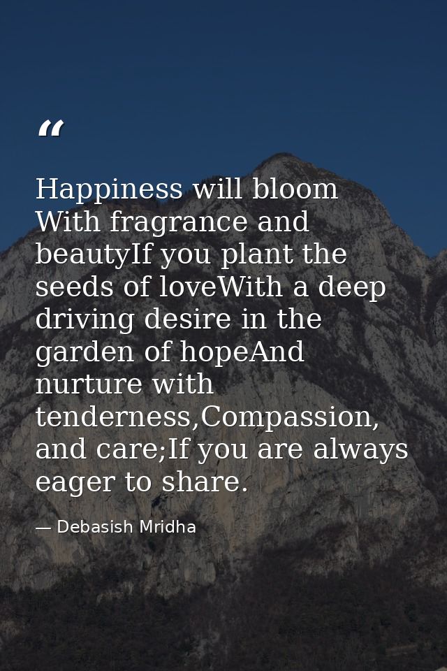 Happiness will bloom With fragrance and beautyIf you plant the seeds of loveWith a deep driving desire in the garden of  — Debasish Mridha
