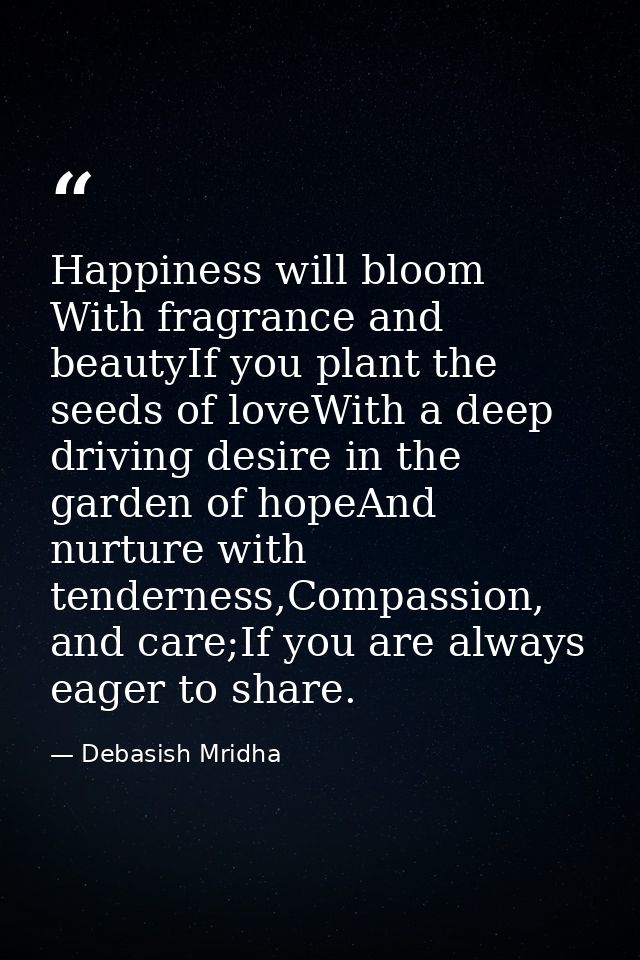 Happiness will bloom With fragrance and beautyIf you plant the seeds of loveWith a deep driving desire in the garden of  — Debasish Mridha