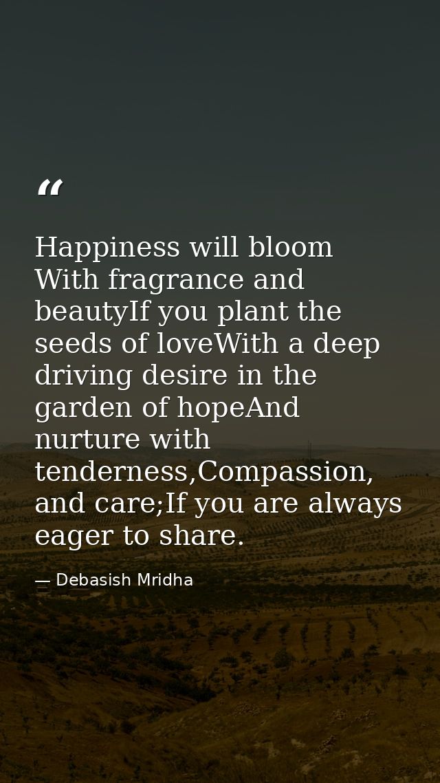 Happiness will bloom With fragrance and beautyIf you plant the seeds of loveWith a deep driving desire in the garden of  — Debasish Mridha