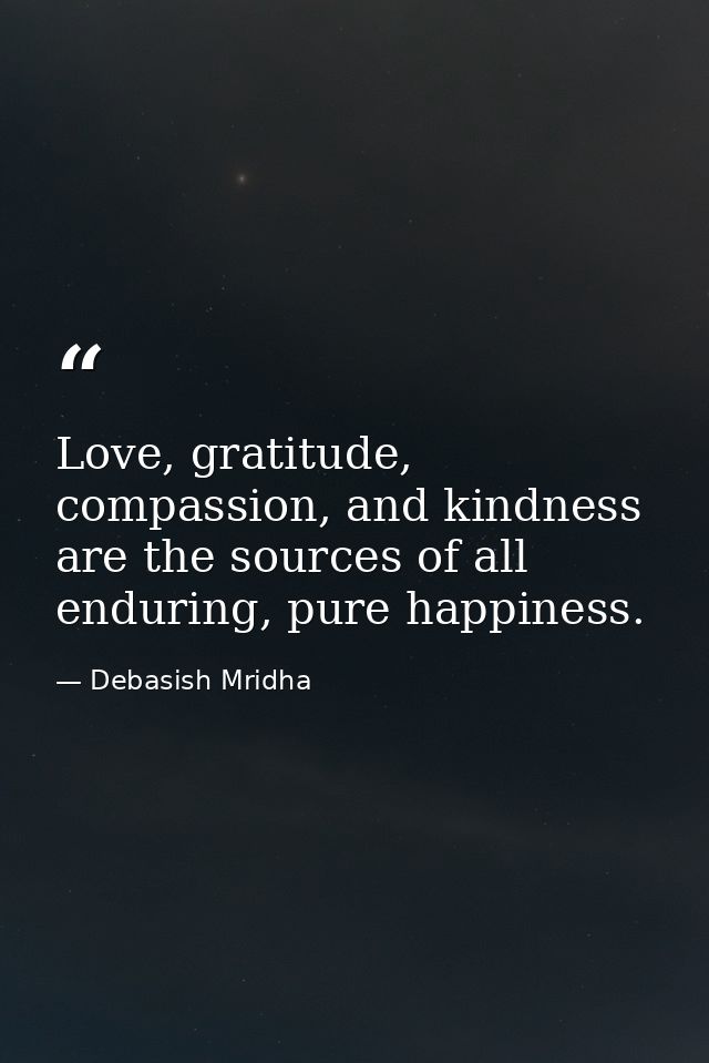 Love, gratitude, compassion, and kindness are the sources of all enduring, pure happiness. — Debasish Mridha