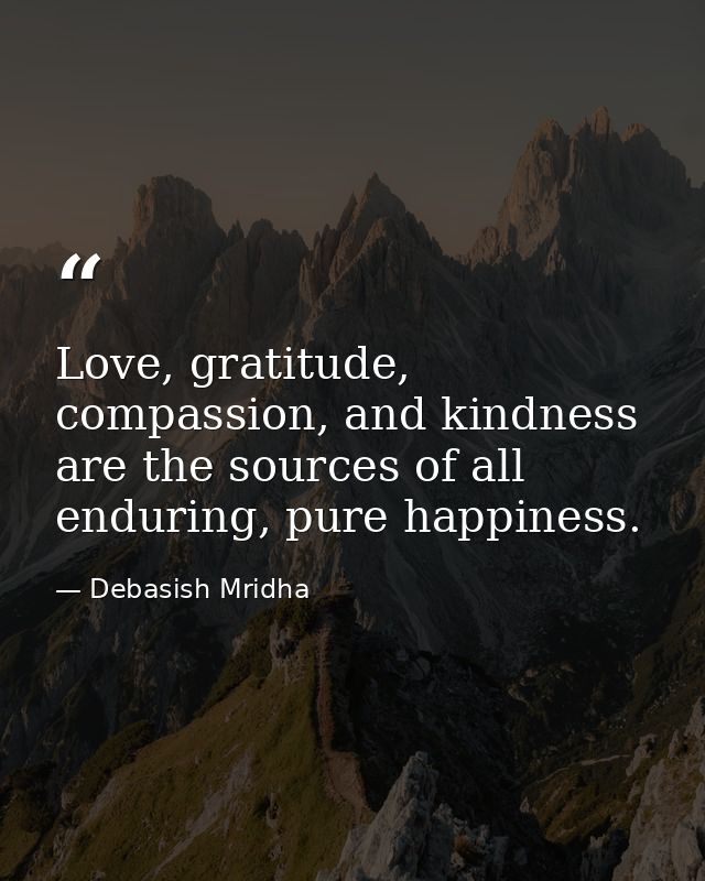 Love, gratitude, compassion, and kindness are the sources of all enduring, pure happiness. — Debasish Mridha