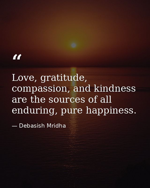 Love, gratitude, compassion, and kindness are the sources of all enduring, pure happiness. — Debasish Mridha